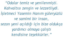 “Odalar temiz ve yenilenmişti.  Kahvaltısı zengin ve lezzetliydi.  İşletmeci Yasemin Hanım güleryüzlü  ve samimi bir insan,  sezon yeni açıldığı için bize oldukça  yardımcı olmaya çalıştı  kendisine teşekkürler.”